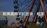 新美高梅手机登录：畅享豪华娱乐体验与高额返水优惠
