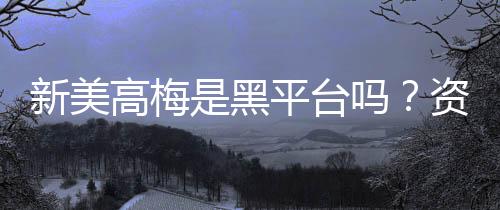 新美高梅是黑平台吗？资深玩家揭秘其真实运营内幕
