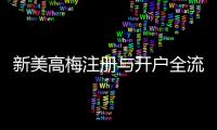 新美高梅注册与开户全流程：轻松完成账号申请与首存攻略