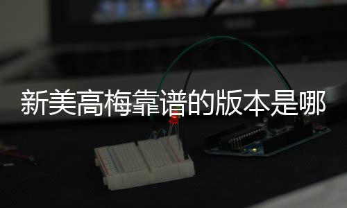 新美高梅靠谱的版本是哪一个？资深玩家实测推荐这版最稳