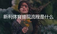 新利体育提现流程是什么？详细操作步骤、手续费与到账时间全解析