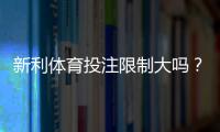 新利体育投注限制大吗？投注额度、限制类型与应对策略详解
