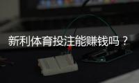 新利体育投注能赚钱吗？真实回报与风险剖析新手赚钱攻略