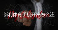新利体育手机开户怎么注册？新手流程、实名认证与安全注意事项详解