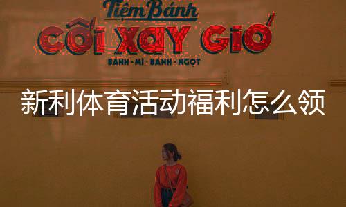 新利体育活动福利怎么领取？最新优惠、领取攻略与注意事项