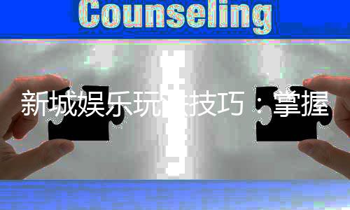 新城娱乐玩法技巧：掌握这些策略让你稳赢不输