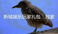 新城娱乐玩家礼包：独家福利与高额返水等你领取
