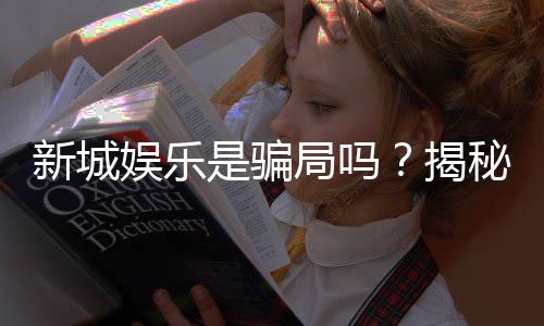 新城娱乐是骗局吗？揭秘真相与玩家真实体验分享