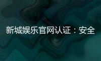 新城娱乐官网认证：安全可靠的正规平台体验指南