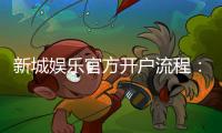 新城娱乐官方开户流程：详细步骤与常见问题解答