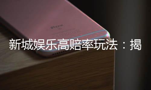新城娱乐高赔率玩法：揭秘高回报率的实战技巧与策略