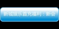新城娱乐首充福利：新会员专享高额返利与独家礼包