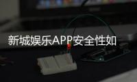 新城娱乐APP安全性如何？深度解析其资金保障与数据防护措施