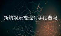 新航娱乐提现有手续费吗？手续费标准及到账时间详解