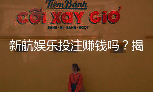 新航娱乐投注赚钱吗？揭秘稳定盈利的三大实战技巧