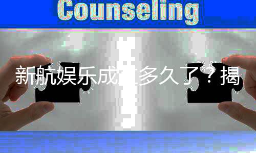 新航娱乐成立多久了？揭秘其发展历程与品牌故事