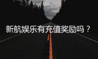 新航娱乐有充值奖励吗？揭秘最新充值优惠与高返利活动