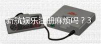 新航娱乐注册麻烦吗？3分钟快速开户流程详解