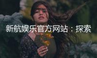 新航娱乐官方网站：探索顶级娱乐平台的精彩世界