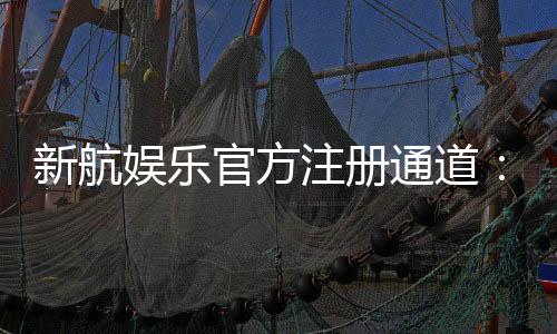 新航娱乐官方注册通道:轻松开启您的顶级娱乐体验之旅
