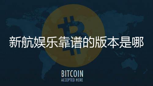 新航娱乐靠谱的版本是哪一个？资深玩家实测推荐这版最稳