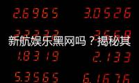 新航娱乐黑网吗？揭秘其真伪与玩家安全攻略