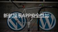 新航娱乐APP安全性如何？深度测评其资金保障与数据防护机制