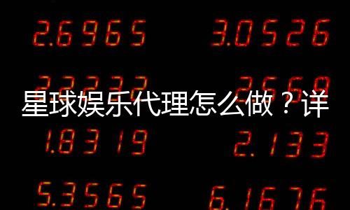星球娱乐代理怎么做？详细申请流程与盈利技巧分享