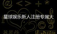 星球娱乐新人注册专属大礼包：首存即送888元彩金与VIP特权