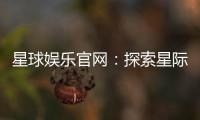 星球娱乐官网：探索星际主题的顶级娱乐平台
