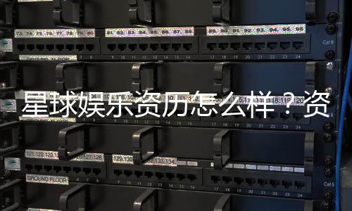 星球娱乐资历怎么样？资深玩家带你揭秘平台实力与特色