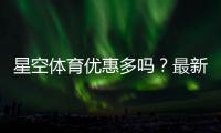 星空体育优惠多吗？最新优惠活动、折扣码领取与优惠力度全面解析