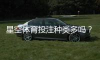星空体育投注种类多吗？平台投注玩法全面盘点与新手选择指南