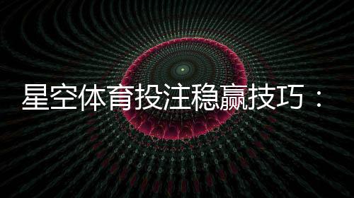 星空体育投注稳赢技巧:新手实战策略、资金管理与风险提示