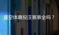 星空体育投注赛事全吗？赛事覆盖范围、热门比赛与投注攻略一文看懂