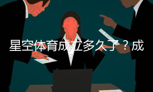 星空体育成立多久了？成立时间、背景与发展历程全解析