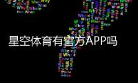 星空体育有官方APP吗？下载入口、真假识别与安全使用指南