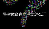 星空体育官网活动怎么玩？最新优惠、参与攻略与注意事项全面解析