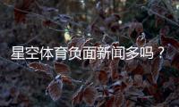 星空体育负面新闻多吗？真相揭秘与用户评价全面解析