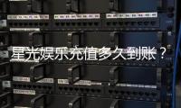 星光娱乐充值多久到账？3分钟极速到账攻略分享