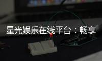星光娱乐在线平台：畅享顶级棋牌与电子游艺的星光之旅