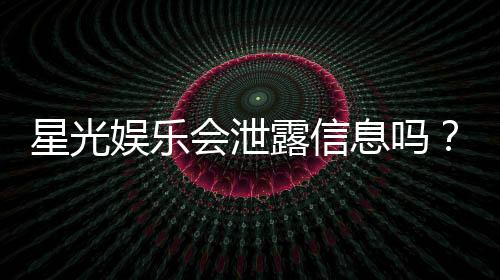 星光娱乐会泄露信息吗？深度解析平台安全性与隐私保护措施