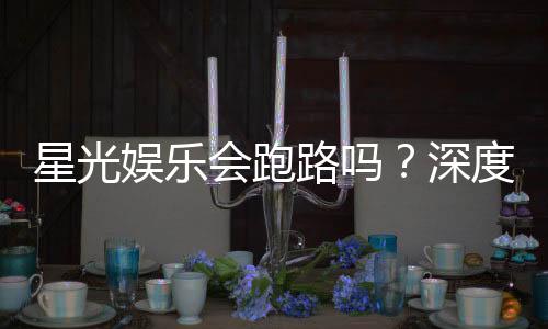 星光娱乐会跑路吗？深度解析平台安全性与玩家资金保障