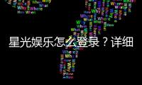 星光娱乐怎么登录？详细步骤与常见问题解答