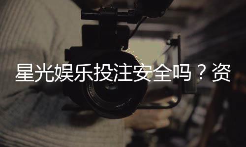 星光娱乐投注安全吗？资深玩家解析平台可靠性与实战技巧
