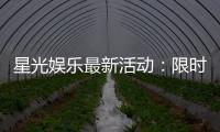 星光娱乐最新活动：限时豪礼大放送新老玩家同享福利