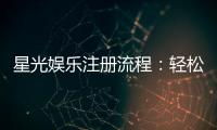 星光娱乐注册流程：轻松三步完成账号开通