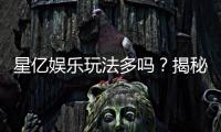 星亿娱乐玩法多吗？揭秘其丰富游戏选择与特色玩法