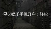 星亿娱乐手机开户：轻松三步完成注册畅享顶级游戏体验