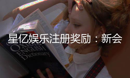 星亿娱乐注册奖励：新会员首存礼金高达8888元